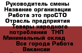 Руководитель смены › Название организации ­ Работа-это проСТО › Отрасль предприятия ­ Товары народного потребления (ТНП) › Минимальный оклад ­ 25 000 - Все города Работа » Вакансии   . Башкортостан респ.,Караидельский р-н